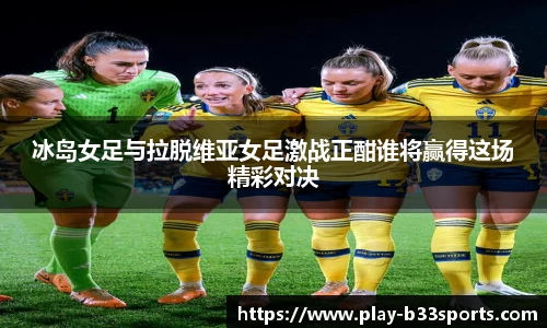 冰岛女足与拉脱维亚女足激战正酣谁将赢得这场精彩对决
